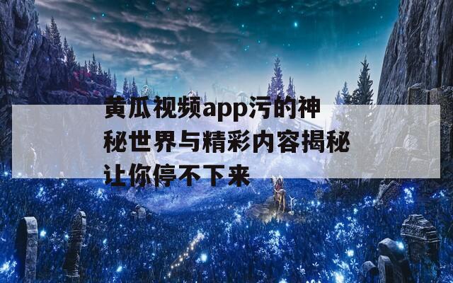 黄瓜视频app污的神秘世界与精彩内容揭秘让你停不下来