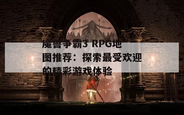 魔兽争霸3 RPG地图推荐：探索最受欢迎的精彩游戏体验