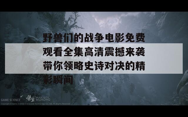 野兽们的战争电影免费观看全集高清震撼来袭带你领略史诗对决的精彩瞬间