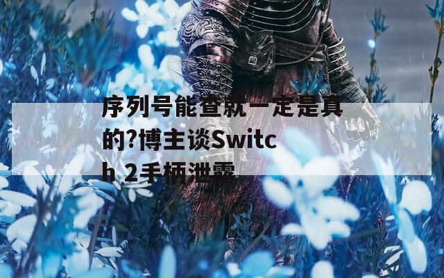 序列号能查就一定是真的?博主谈Switch 2手柄泄露