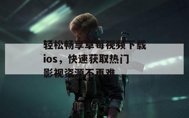 轻松畅享草莓视频下载ios，快速获取热门影视资源不再难