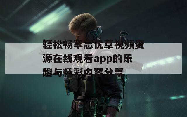 轻松畅享忘忧草视频资源在线观看app的乐趣与精彩内容分享