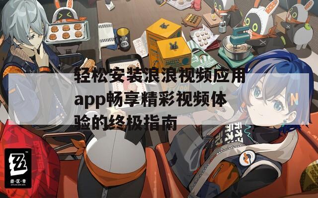 轻松安装浪浪视频应用app畅享精彩视频体验的终极指南