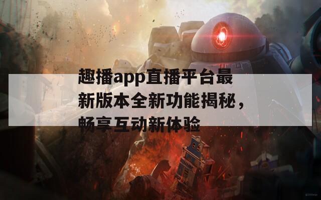 趣播app直播平台最新版本全新功能揭秘，畅享互动新体验