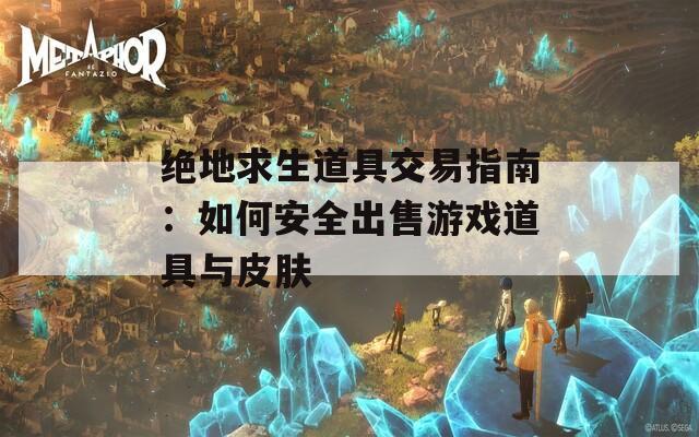 绝地求生道具交易指南：如何安全出售游戏道具与皮肤