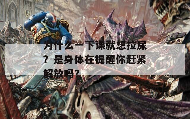 为什么一下课就想拉尿？是身体在提醒你赶紧解放吗？