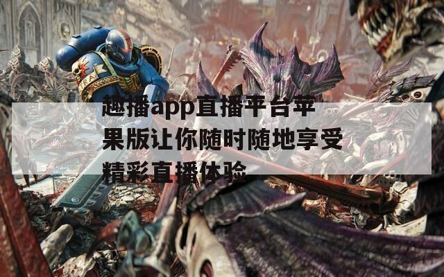 趣播app直播平台苹果版让你随时随地享受精彩直播体验