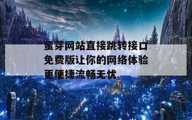 蜜芽网站直接跳转接口免费版让你的网络体验更便捷流畅无忧