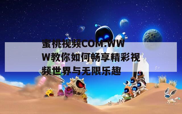 蜜桃视频COM.WWW教你如何畅享精彩视频世界与无限乐趣