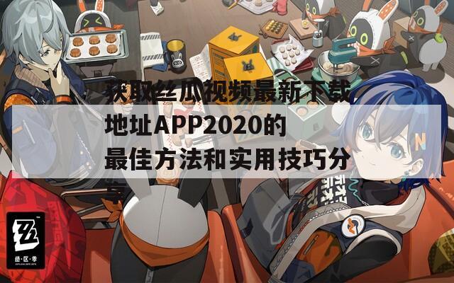 获取丝瓜视频最新下载地址APP2020的最佳方法和实用技巧分享