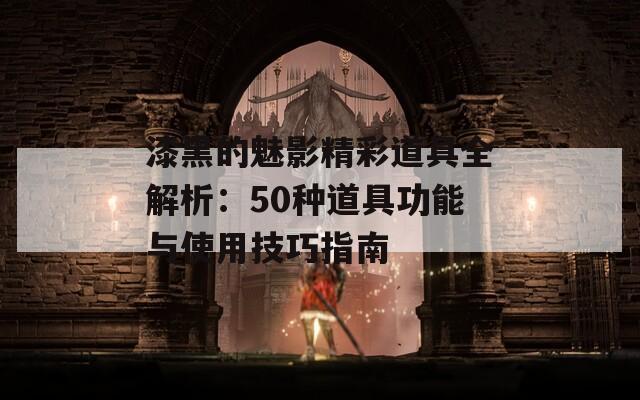 漆黑的魅影精彩道具全解析：50种道具功能与使用技巧指南