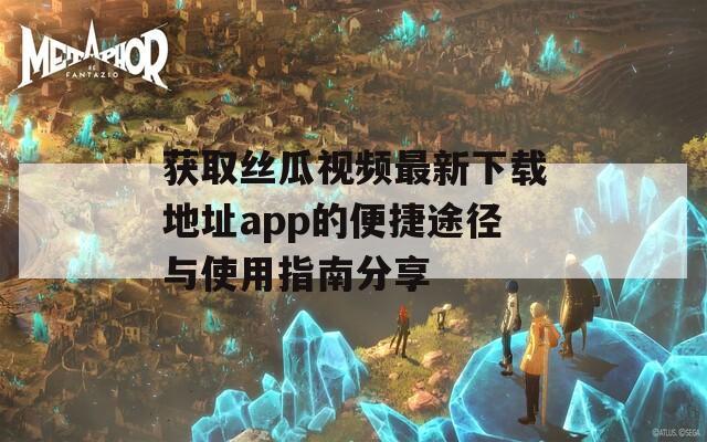 获取丝瓜视频最新下载地址app的便捷途径与使用指南分享