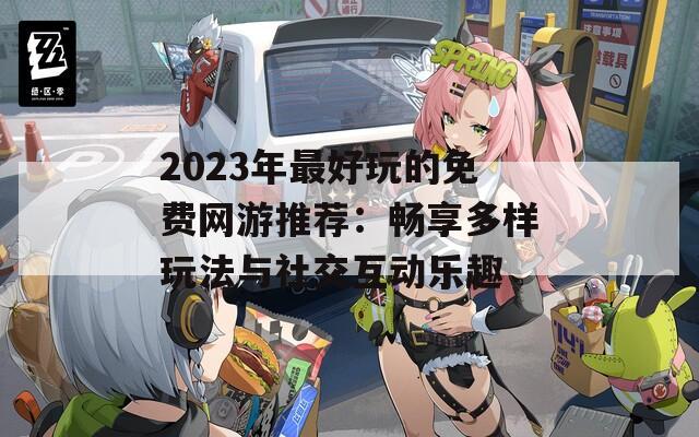 2023年最好玩的免费网游推荐：畅享多样玩法与社交互动乐趣