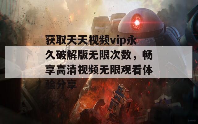 获取天天视频vip永久破解版无限次数，畅享高清视频无限观看体验分享