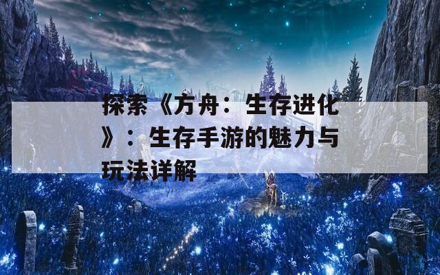 探索《方舟：生存进化》：生存手游的魅力与玩法详解