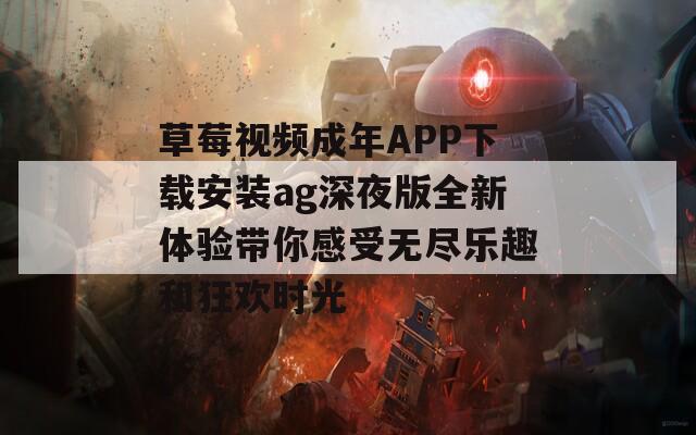 草莓视频成年APP下载安装ag深夜版全新体验带你感受无尽乐趣和狂欢时光