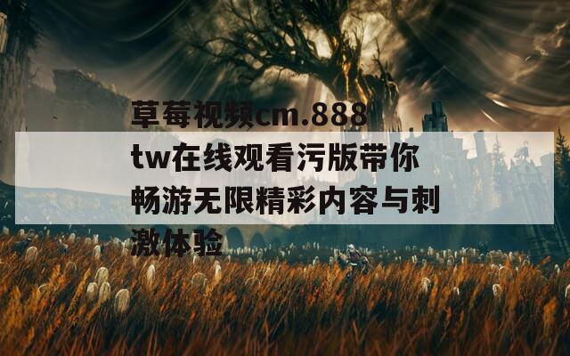 草莓视频cm.888tw在线观看污版带你畅游无限精彩内容与刺激体验