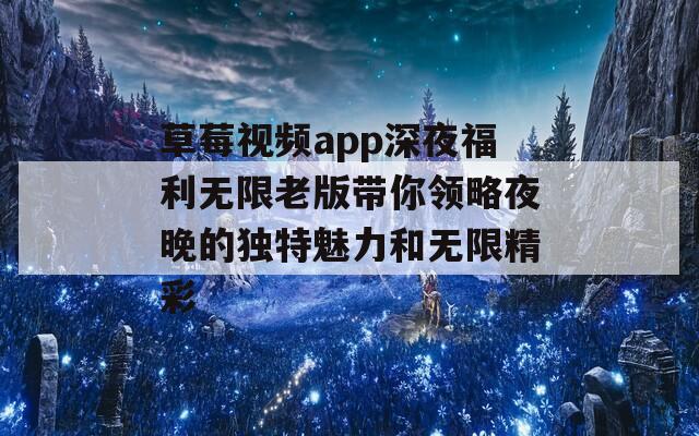 草莓视频app深夜福利无限老版带你领略夜晚的独特魅力和无限精彩