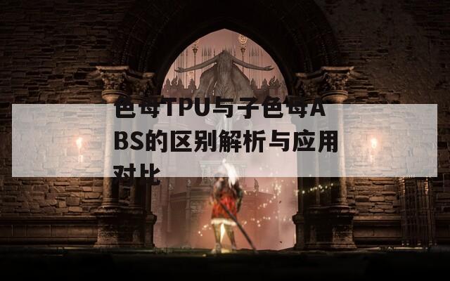 色母TPU与子色母ABS的区别解析与应用对比