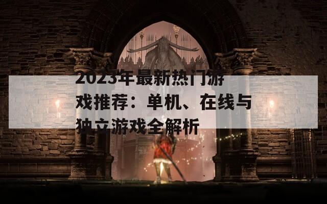 2023年最新热门游戏推荐：单机、在线与独立游戏全解析