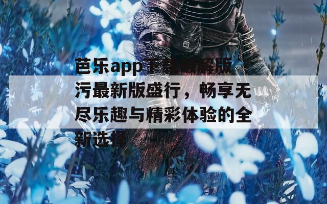 芭乐app下载破解版污最新版盛行，畅享无尽乐趣与精彩体验的全新选择