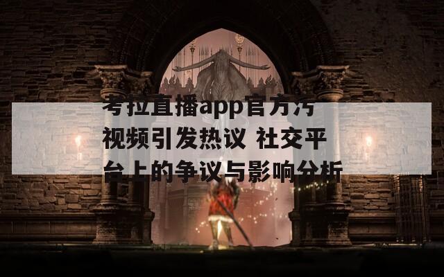 考拉直播app官方污视频引发热议 社交平台上的争议与影响分析