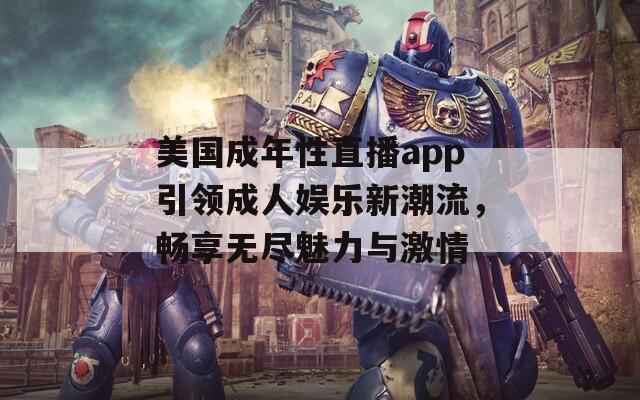 美国成年性直播app引领成人娱乐新潮流，畅享无尽魅力与激情