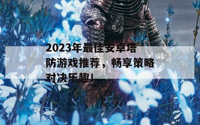 2023年最佳安卓塔防游戏推荐，畅享策略对决乐趣！