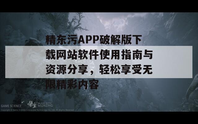 精东污APP破解版下载网站软件使用指南与资源分享，轻松享受无限精彩内容