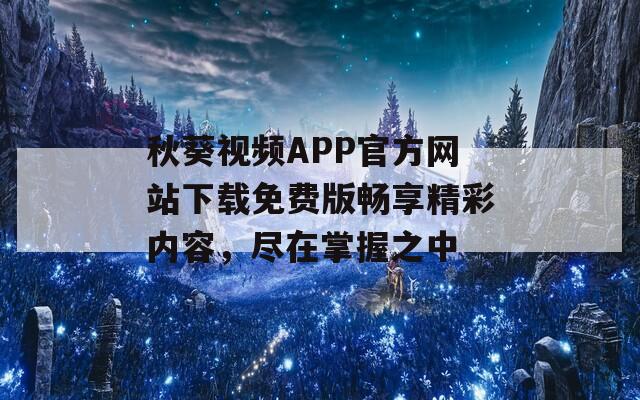 秋葵视频APP官方网站下载免费版畅享精彩内容，尽在掌握之中