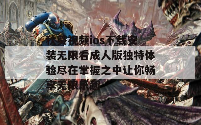 秋葵视频ios下载安装无限看成人版独特体验尽在掌握之中让你畅享无限乐趣