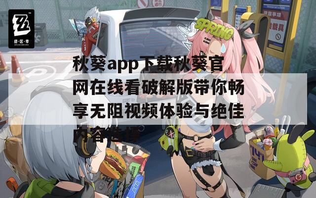 秋葵app下载秋葵官网在线看破解版带你畅享无阻视频体验与绝佳内容选择