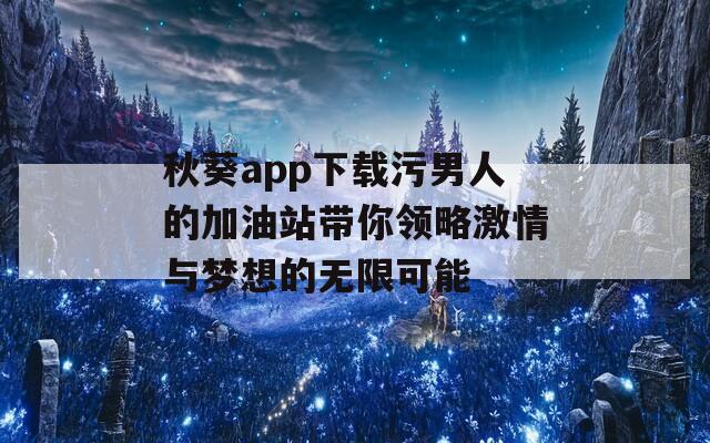 秋葵app下载污男人的加油站带你领略激情与梦想的无限可能