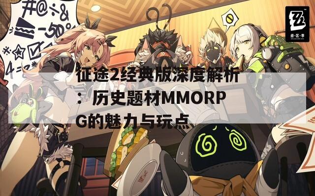 征途2经典版深度解析：历史题材MMORPG的魅力与玩点