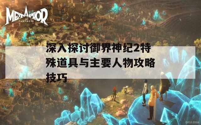 深入探讨御界神纪2特殊道具与主要人物攻略技巧