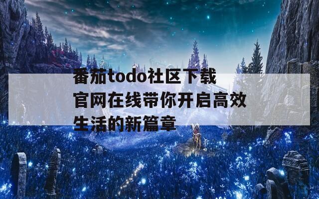 番茄todo社区下载官网在线带你开启高效生活的新篇章