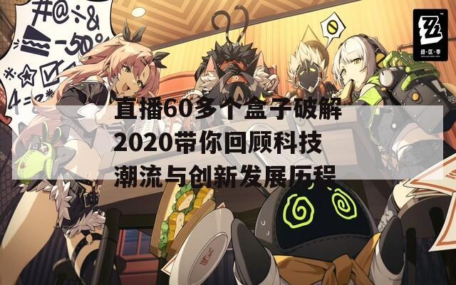 直播60多个盒子破解2020带你回顾科技潮流与创新发展历程