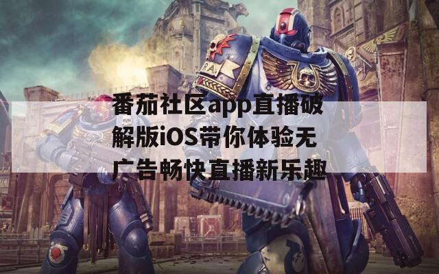 番茄社区app直播破解版iOS带你体验无广告畅快直播新乐趣