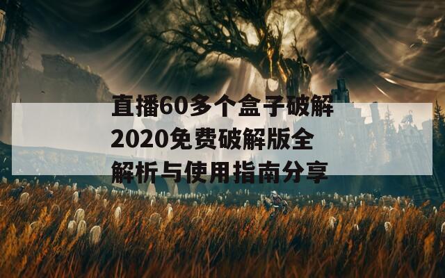 直播60多个盒子破解2020免费破解版全解析与使用指南分享