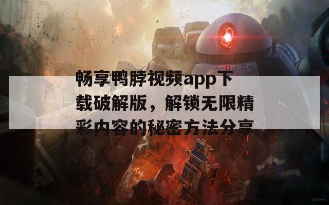 畅享鸭脖视频app下载破解版，解锁无限精彩内容的秘密方法分享