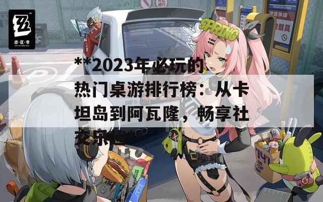 **2023年必玩的热门桌游排行榜：从卡坦岛到阿瓦隆，畅享社交乐趣**