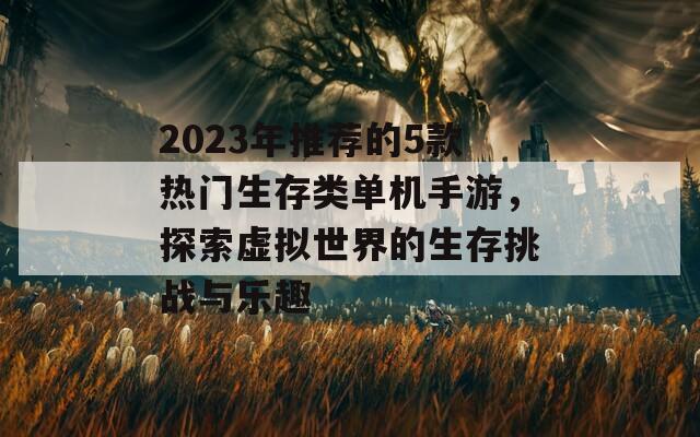 2023年推荐的5款热门生存类单机手游，探索虚拟世界的生存挑战与乐趣