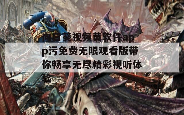 向日葵视频黄软件app污免费无限观看版带你畅享无尽精彩视听体验