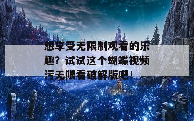 想享受无限制观看的乐趣？试试这个蝴蝶视频污无限看破解版吧！