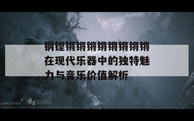 钢铿锵锵锵锵锵锵锵锵在现代乐器中的独特魅力与音乐价值解析