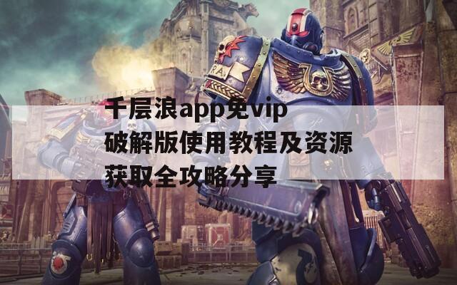 千层浪app免vip破解版使用教程及资源获取全攻略分享