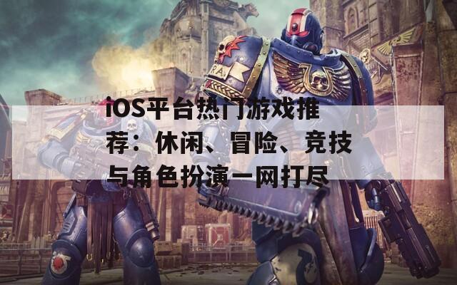 iOS平台热门游戏推荐：休闲、冒险、竞技与角色扮演一网打尽