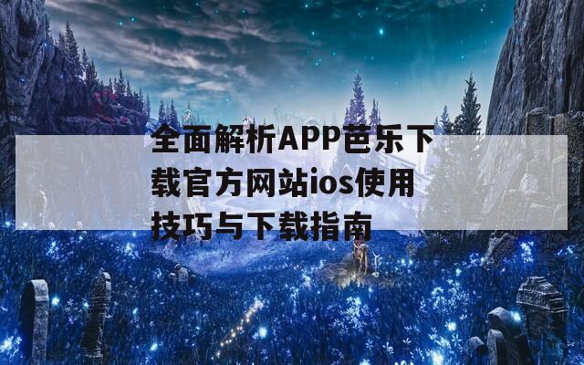 全面解析APP芭乐下载官方网站ios使用技巧与下载指南