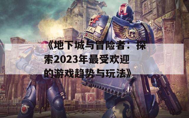 《地下城与冒险者：探索2023年最受欢迎的游戏趋势与玩法》