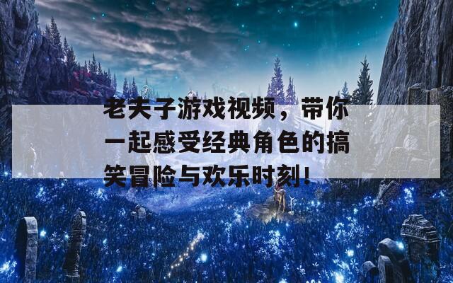 老夫子游戏视频，带你一起感受经典角色的搞笑冒险与欢乐时刻！